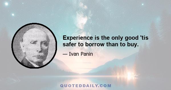 Experience is the only good 'tis safer to borrow than to buy.