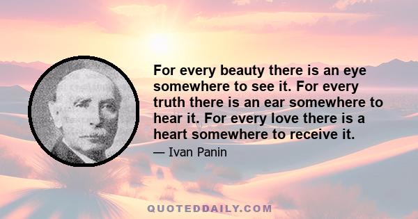 For every beauty there is an eye somewhere to see it. For every truth there is an ear somewhere to hear it. For every love there is a heart somewhere to receive it.