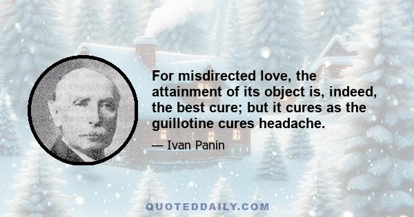 For misdirected love, the attainment of its object is, indeed, the best cure; but it cures as the guillotine cures headache.