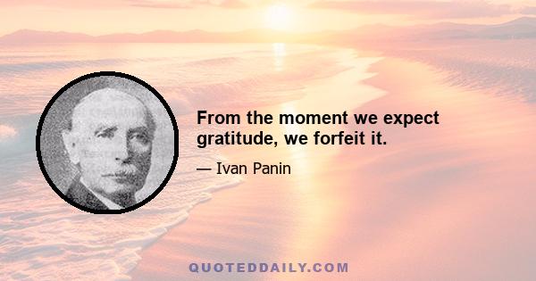 From the moment we expect gratitude, we forfeit it.