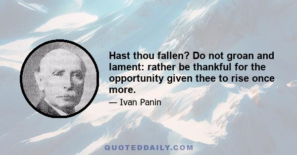 Hast thou fallen? Do not groan and lament: rather be thankful for the opportunity given thee to rise once more.