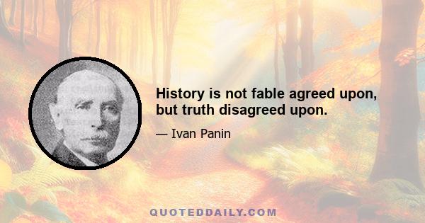 History is not fable agreed upon, but truth disagreed upon.