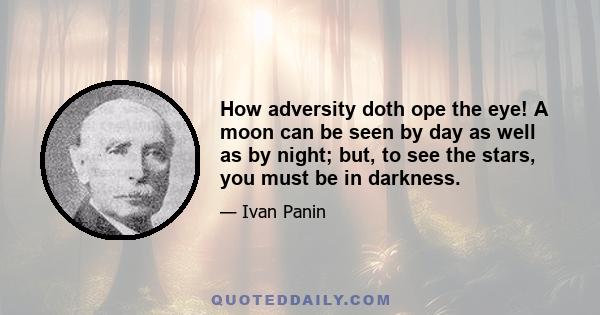 How adversity doth ope the eye! A moon can be seen by day as well as by night; but, to see the stars, you must be in darkness.