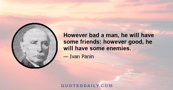 However bad a man, he will have some friends: however good, he will have some enemies.