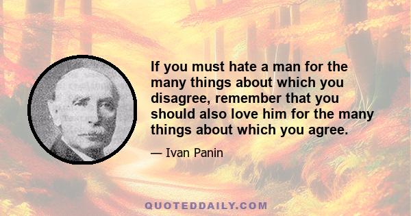 If you must hate a man for the many things about which you disagree, remember that you should also love him for the many things about which you agree.