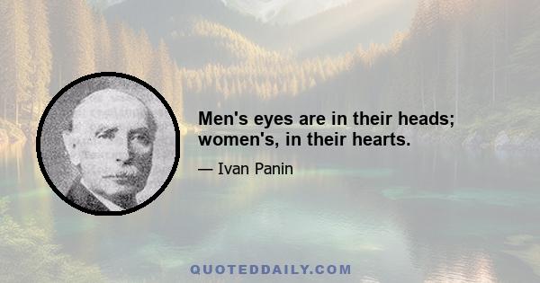 Men's eyes are in their heads; women's, in their hearts.