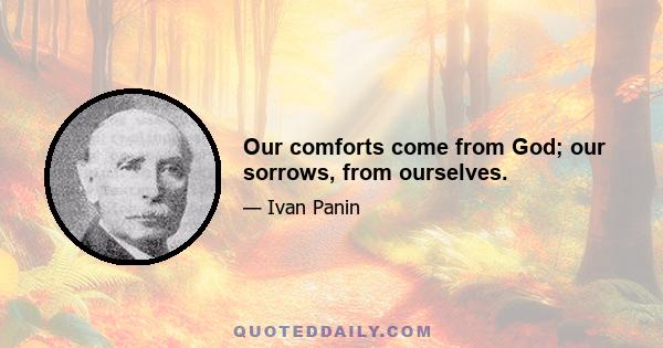 Our comforts come from God; our sorrows, from ourselves.