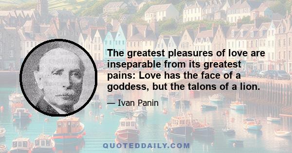 The greatest pleasures of love are inseparable from its greatest pains: Love has the face of a goddess, but the talons of a lion.