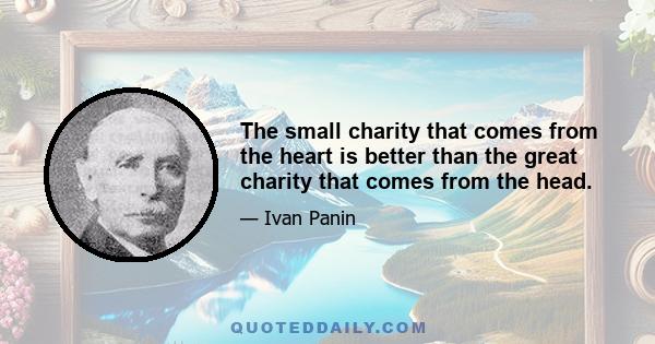 The small charity that comes from the heart is better than the great charity that comes from the head.