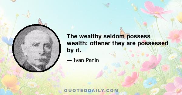 The wealthy seldom possess wealth: oftener they are possessed by it.