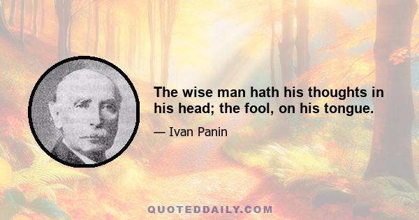 The wise man hath his thoughts in his head; the fool, on his tongue.