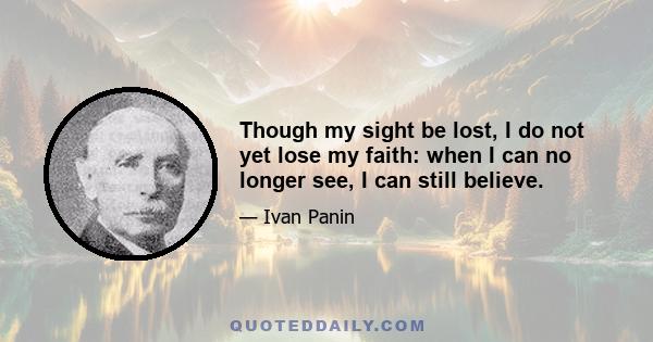 Though my sight be lost, I do not yet lose my faith: when I can no longer see, I can still believe.