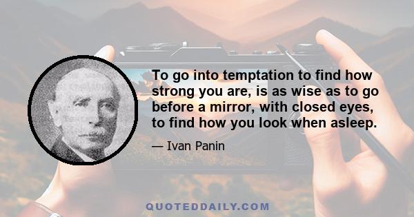 To go into temptation to find how strong you are, is as wise as to go before a mirror, with closed eyes, to find how you look when asleep.