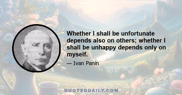 Whether I shall be unfortunate depends also on others; whether I shall be unhappy depends only on myself.