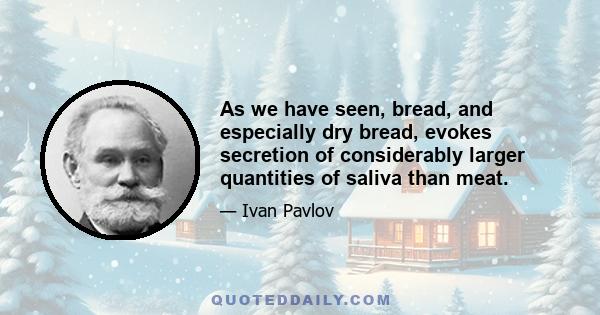 As we have seen, bread, and especially dry bread, evokes secretion of considerably larger quantities of saliva than meat.