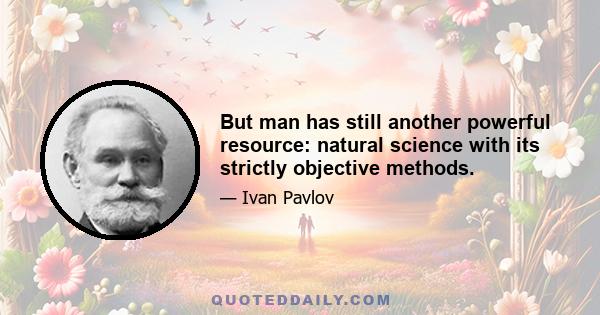 But man has still another powerful resource: natural science with its strictly objective methods.