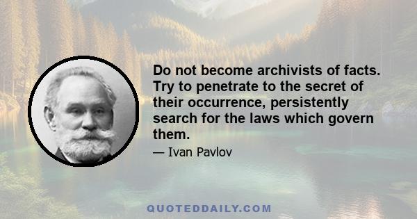 Do not become archivists of facts. Try to penetrate to the secret of their occurrence, persistently search for the laws which govern them.