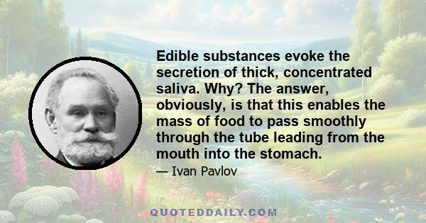 Edible substances evoke the secretion of thick, concentrated saliva. Why? The answer, obviously, is that this enables the mass of food to pass smoothly through the tube leading from the mouth into the stomach.