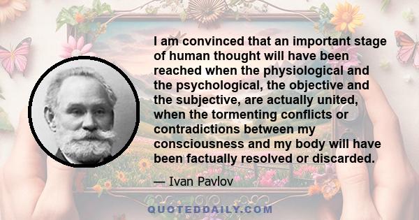 I am convinced that an important stage of human thought will have been reached when the physiological and the psychological, the objective and the subjective, are actually united, when the tormenting conflicts or