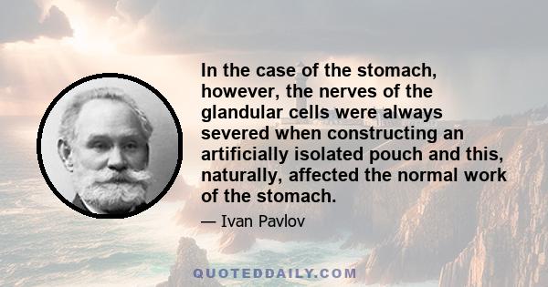 In the case of the stomach, however, the nerves of the glandular cells were always severed when constructing an artificially isolated pouch and this, naturally, affected the normal work of the stomach.