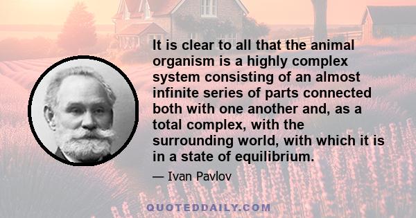 It is clear to all that the animal organism is a highly complex system consisting of an almost infinite series of parts connected both with one another and, as a total complex, with the surrounding world, with which it