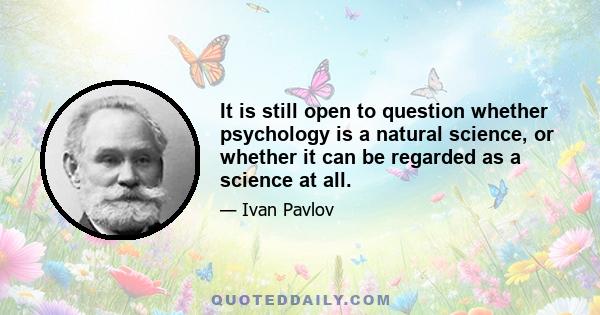 It is still open to question whether psychology is a natural science, or whether it can be regarded as a science at all.