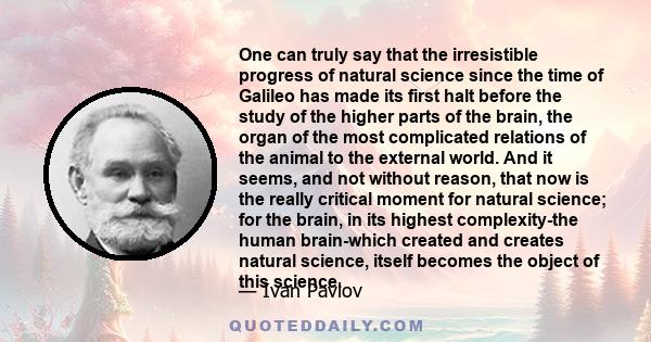 One can truly say that the irresistible progress of natural science since the time of Galileo has made its first halt before the study of the higher parts of the brain, the organ of the most complicated relations of the 