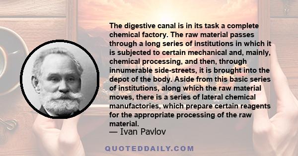 The digestive canal is in its task a complete chemical factory. The raw material passes through a long series of institutions in which it is subjected to certain mechanical and, mainly, chemical processing, and then,