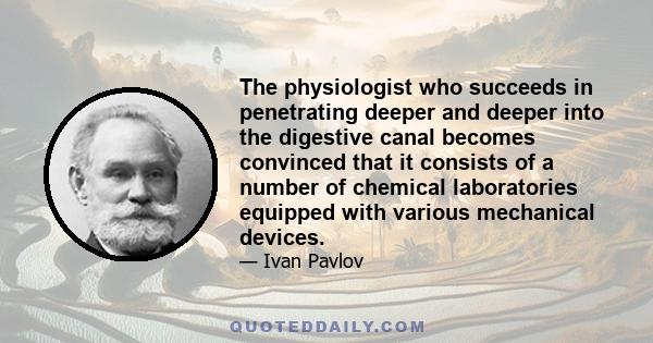 The physiologist who succeeds in penetrating deeper and deeper into the digestive canal becomes convinced that it consists of a number of chemical laboratories equipped with various mechanical devices.