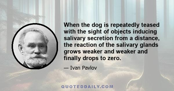 When the dog is repeatedly teased with the sight of objects inducing salivary secretion from a distance, the reaction of the salivary glands grows weaker and weaker and finally drops to zero.