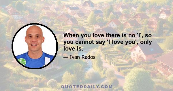 When you love there is no 'I', so you cannot say 'I love you', only love is.