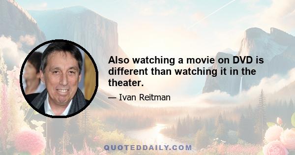 Also watching a movie on DVD is different than watching it in the theater.