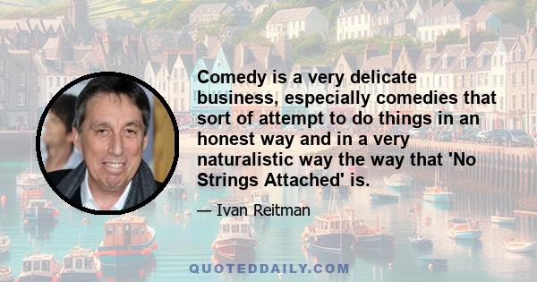 Comedy is a very delicate business, especially comedies that sort of attempt to do things in an honest way and in a very naturalistic way the way that 'No Strings Attached' is.