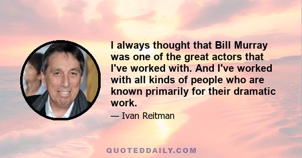 I always thought that Bill Murray was one of the great actors that I've worked with. And I've worked with all kinds of people who are known primarily for their dramatic work.