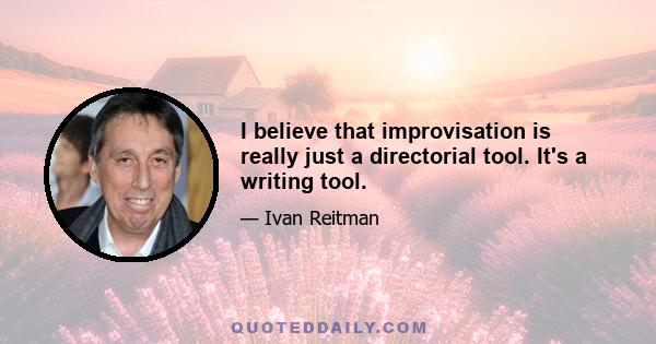 I believe that improvisation is really just a directorial tool. It's a writing tool.