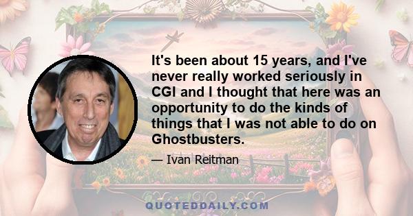 It's been about 15 years, and I've never really worked seriously in CGI and I thought that here was an opportunity to do the kinds of things that I was not able to do on Ghostbusters.