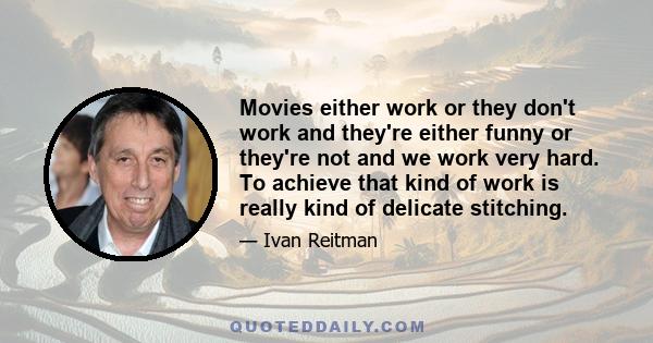 Movies either work or they don't work and they're either funny or they're not and we work very hard. To achieve that kind of work is really kind of delicate stitching.