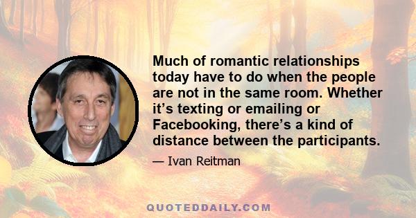 Much of romantic relationships today have to do when the people are not in the same room. Whether it’s texting or emailing or Facebooking, there’s a kind of distance between the participants.