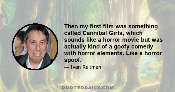 Then my first film was something called Cannibal Girls, which sounds like a horror movie but was actually kind of a goofy comedy with horror elements. Like a horror spoof.