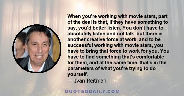 When you're working with movie stars, part of the deal is that, if they have something to say, you'd better listen. You don't have to absolutely listen and not talk, but there is another creative force at work, and to