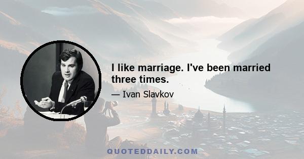 I like marriage. I've been married three times.