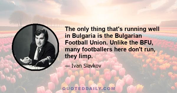 The only thing that's running well in Bulgaria is the Bulgarian Football Union. Unlike the BFU, many footballers here don't run, they limp.