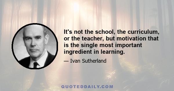 It's not the school, the curriculum, or the teacher, but motivation that is the single most important ingredient in learning.