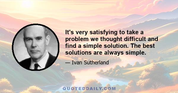 It's very satisfying to take a problem we thought difficult and find a simple solution. The best solutions are always simple.