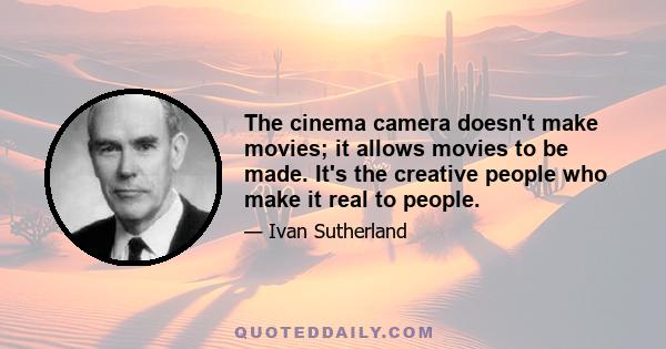 The cinema camera doesn't make movies; it allows movies to be made. It's the creative people who make it real to people.