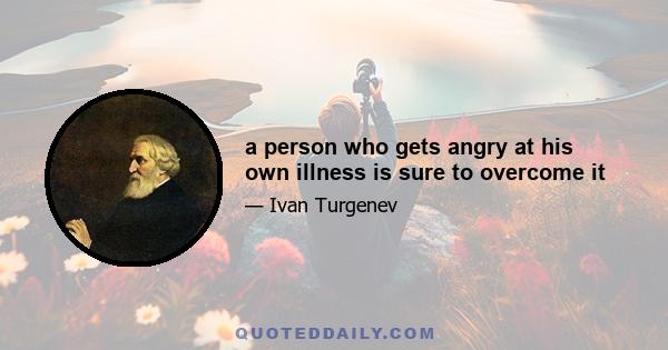 a person who gets angry at his own illness is sure to overcome it