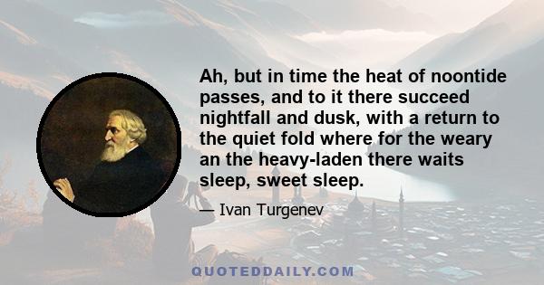 Ah, but in time the heat of noontide passes, and to it there succeed nightfall and dusk, with a return to the quiet fold where for the weary an the heavy-laden there waits sleep, sweet sleep.