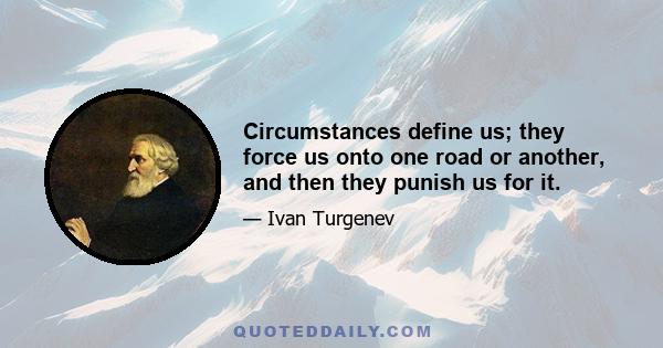 Circumstances define us; they force us onto one road or another, and then they punish us for it.