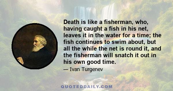 Death is like a fisherman, who, having caught a fish in his net, leaves it in the water for a time; the fish continues to swim about, but all the while the net is round it, and the fisherman will snatch it out in his