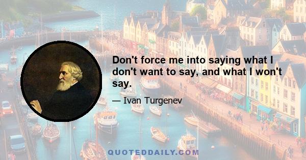 Don't force me into saying what I don't want to say, and what I won't say.